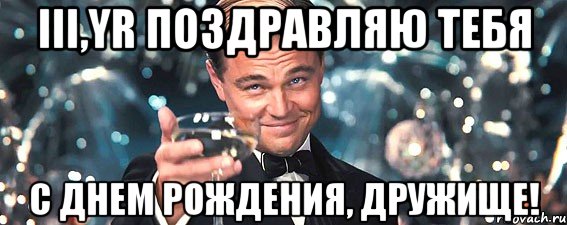 III,yR ПОЗДРАВЛЯЮ ТЕБЯ С ДНЕМ РОЖДЕНИЯ, ДРУЖИЩЕ!