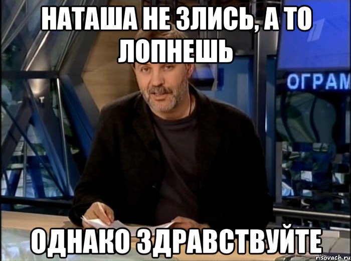 Наташа не злись, а то лопнешь Однако Здравствуйте, Мем Однако Здравствуйте