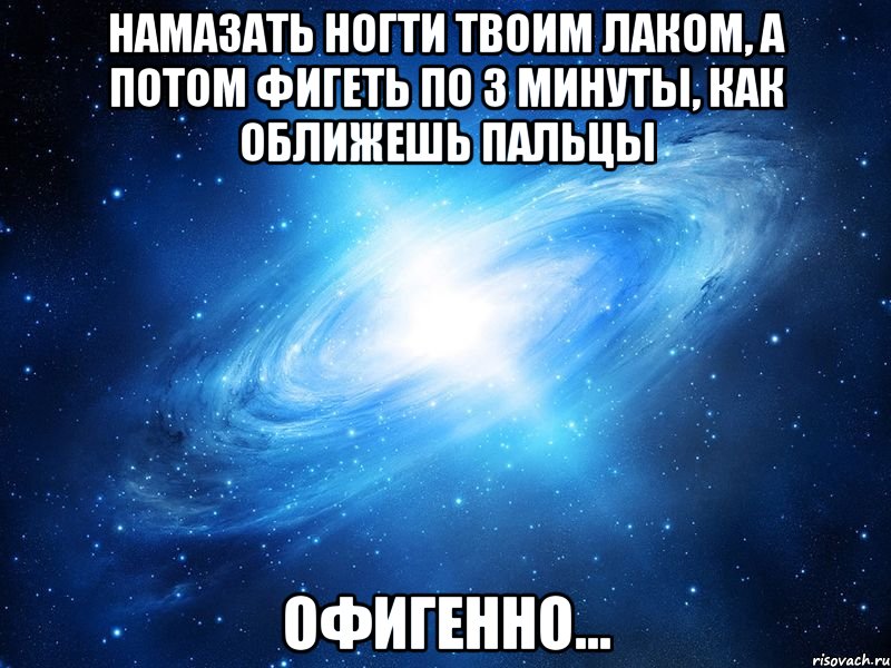 Намазать ногти твоим лаком, а потом фигеть по 3 минуты, как оближешь пальцы Офигенно...