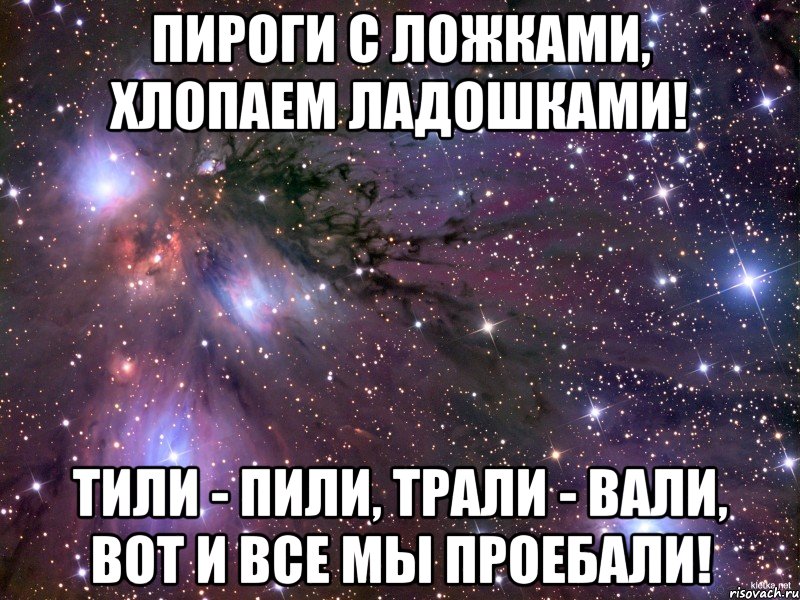 Пироги с Ложками, Хлопаем Ладошками! Тили - Пили, Трали - Вали, Вот и все мы проебали!, Мем Космос