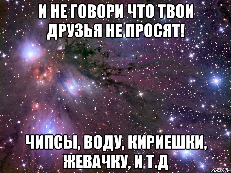 И не говори что твои друзья не просят! Чипсы, Воду, кириешки, жевачку, и т.д, Мем Космос