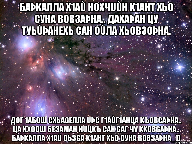 Баþkалла х1аù нохчuùн k1ант хьо суна вовзаþна.. Дахаþан цу туьùþанехь сан оùла хьовзоþна. Дог 1абош схьаgелла uþс г1аùг1анца kъовсаþна.. Ца kхоош безаман нuцkъ сан gаг чу kховgаþна.. Баþkалла х1аù оьзgа k1ант хьо суна вовзаþна_)), Мем Космос