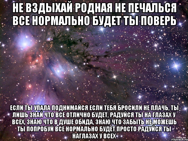 не вздыхай родная не печалься все нормально будет ты поверь если ты упала поднимайся если тебя бросили не плачь, ты лишь знай что все отлично будет, радуйся ты на глазах у всех, знаю что в душе обида, знаю что забыть не можешь ты попробуй все нормально будет просто радуйся ты наглазах у всех, Мем Космос