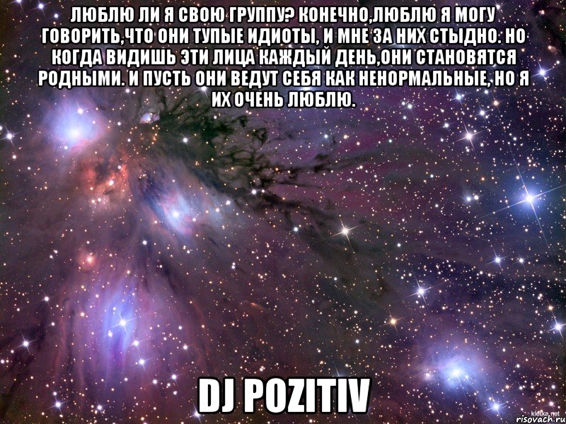 Люблю ли я свою группу? Конечно,люблю я могу говорить,что они тупые идиоты, и мне за них стыдно. Но когда видишь эти лица каждый день,они становятся родными. И пусть они ведут себя как ненормальные, но я их очень люблю. Dj Pozitiv, Мем Космос