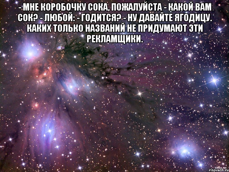 - Мне коробочку сока, пожалуйста - Какой вам сок? - Любой: - годится? - Ну давайте ягодицу. Каких только названий не придумают эти рекламщики. , Мем Космос