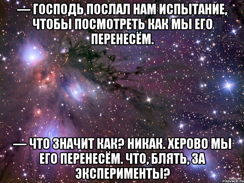 — Господь послал нам испытание, чтобы посмотреть как мы его перенесём. — Что значит как? Никак. Херово мы его перенесём. Что, блять, за эксперименты?, Мем Космос