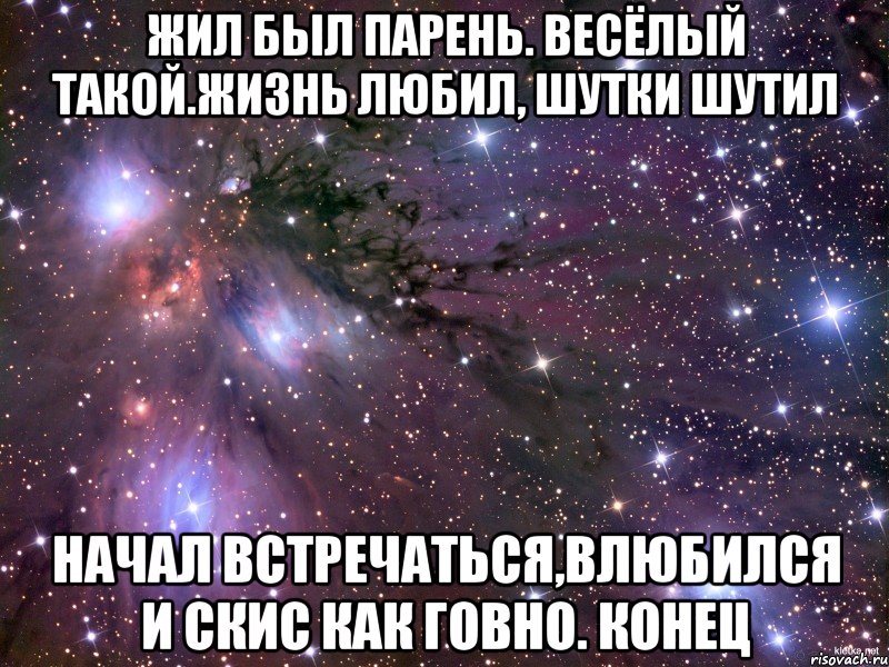 жил был парень. весёлый такой.жизнь любил, шутки шутил начал встречаться,влюбился и скис как говно. конец, Мем Космос