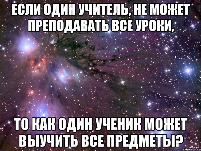 Если один учитель, не может преподавать все уроки, То как один ученик может выучить все предметы?, Мем Космос