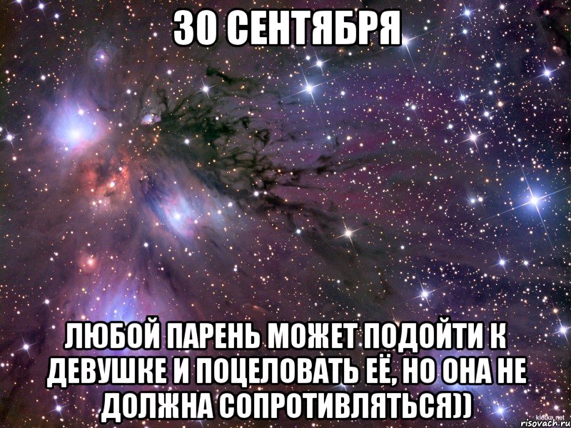 30 сентября любой парень может подойти к девушке и поцеловать её, но она не должна сопротивляться)), Мем Космос