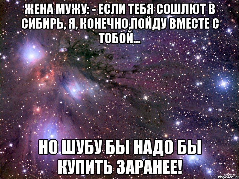 Жена мужу: - если тебя сошлют в Сибирь, я, конечно,пойду вместе с тобой... но шубу бы надо бы купить заранее!, Мем Космос