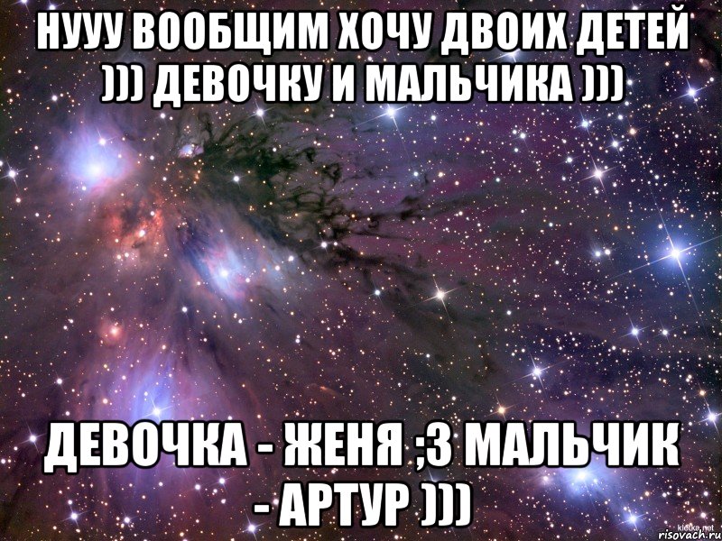 нууу вообщим хочу двоих детей ))) девочку и мальчика ))) девочка - Женя ;3 мальчик - Артур ))), Мем Космос