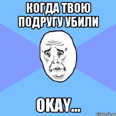 когда твою подругу убили okay..., Мем Okay face