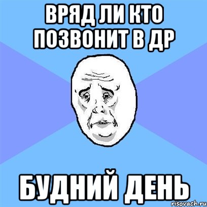 Вряд ли кто позвонит в ДР Будний день, Мем Okay face