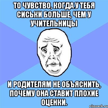 То чувство, когда у тебя сиськи больше, чем у учительницы и родителям не объяснить, почему она ставит плохие оценки., Мем Okay face