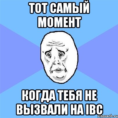 Тот самый момент Когда тебя не вызвали на IBC, Мем Okay face