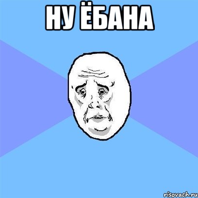 ну ёбана , Мем Okay face