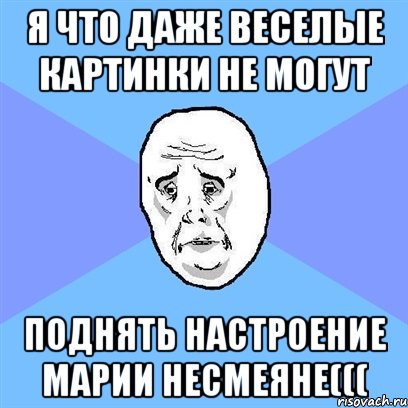 Я что даже веселые картинки не могут Поднять настроение Марии несмеяне(((, Мем Okay face