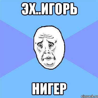 эх..Игорь нигер, Мем Okay face