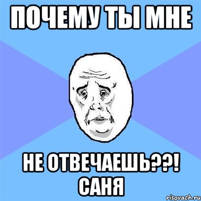 Почему ты мне Не отвечаешь??! Саня, Мем Okay face