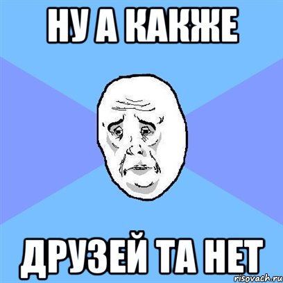 Ну а какже Друзей та нет, Мем Okay face