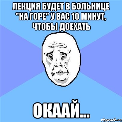 Лекция будет в больнице "на горе" У вас 10 минут, чтобы доехать Окаай..., Мем Okay face