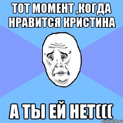 Тот момент ,когда нравится Кристина А ты ей нет(((, Мем Okay face