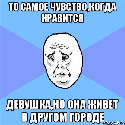 То самое чувство,когда нравится девушка,но она живет в другом городе, Мем Okay face