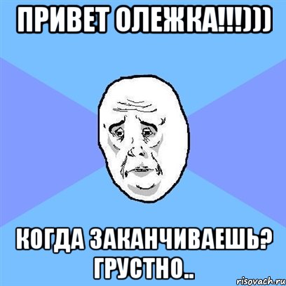 Привет Олежка!!!))) Когда заканчиваешь? Грустно.., Мем Okay face