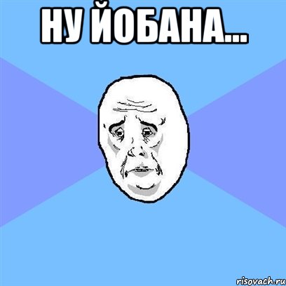 Ну Йобана... , Мем Okay face