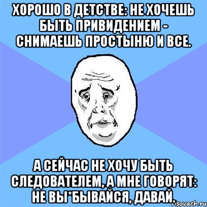 Хорошо в детстве: не хочешь быть привидением - снимаешь простыню и все. А сейчас не хочу быть следователем, а мне говорят: не вы*бывайся, давай., Мем Okay face