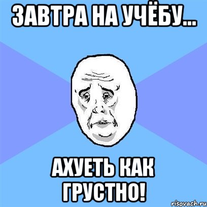 Завтра на учёбу... АХУЕТЬ КАК ГРУСТНО!, Мем Okay face