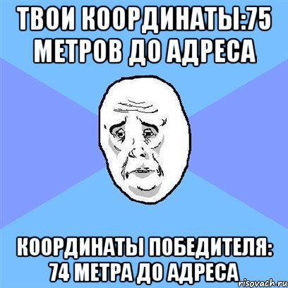 твои координаты:75 метров до адреса координаты победителя: 74 метра до адреса, Мем Okay face