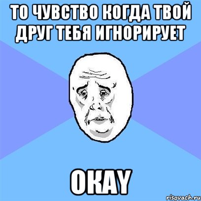 То чувство когда твой друг тебя игнорирует Окаy, Мем Okay face