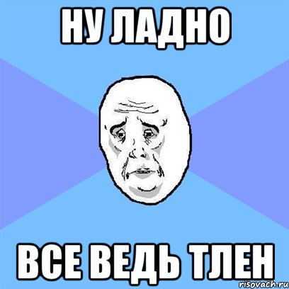 Ну ладно все ведь тлен, Мем Okay face