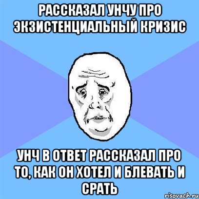 рассказал Унчу про экзистенциальный кризис Унч в ответ рассказал про то, как он хотел и блевать и срать, Мем Okay face