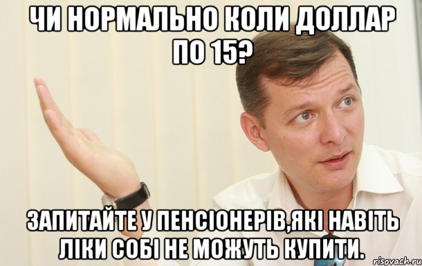 Чи нормально коли доллар по 15? Запитайте у пенсіонерів,які навіть ліки собі не можуть купити., Мем Олег Ляшко