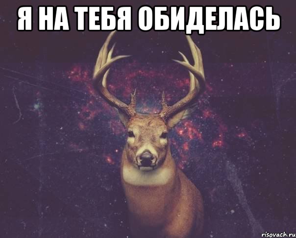 я на тебя обиделась 