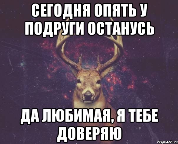 СЕГОДНЯ ОПЯТЬ У ПОДРУГИ ОСТАНУСЬ ДА ЛЮБИМАЯ, Я ТЕБЕ ДОВЕРЯЮ