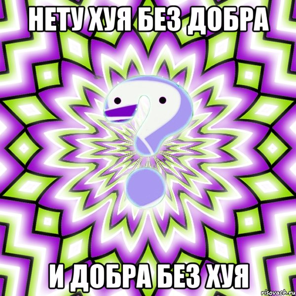 НЕТУ ХУЯ БЕЗ ДОБРА И ДОБРА БЕЗ ХУЯ