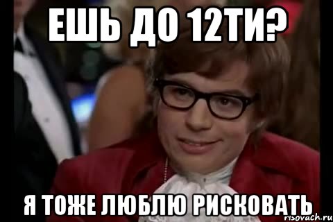 Ешь до 12ти? Я тоже люблю рисковать, Мем Остин Пауэрс (я тоже люблю рисковать)