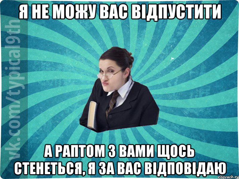 я не можу вас відпустити а раптом з вами щось стенеться, я за вас відповідаю, Мем девятиклассник16