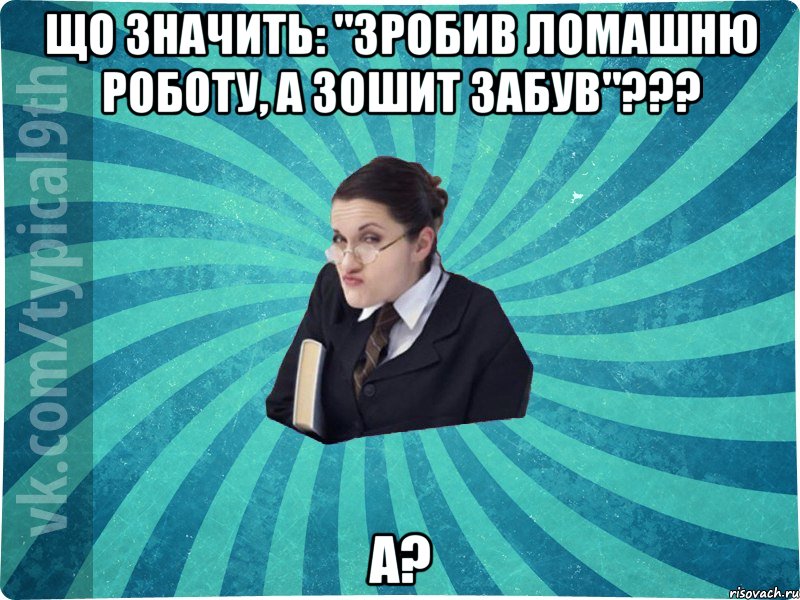 Що значить: "Зробив ломашню роботу, а зошит забув"??? А?, Мем девятиклассник16