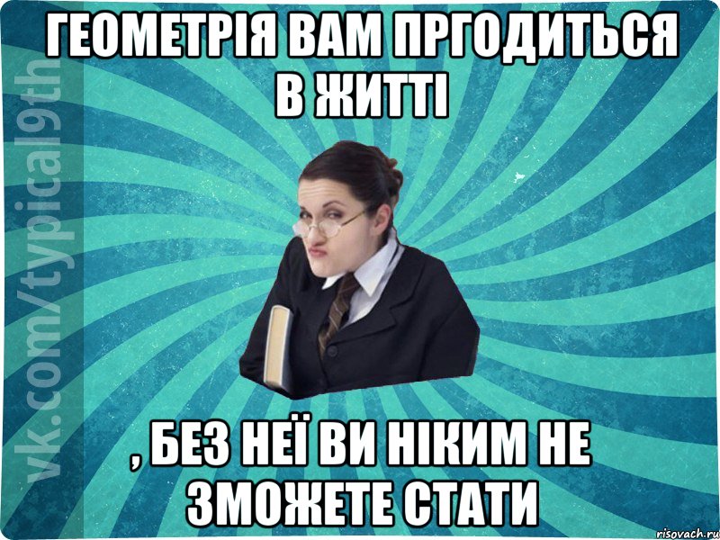 Геометрія вам пргодиться в житті , без неї ви ніким не зможете стати, Мем девятиклассник16