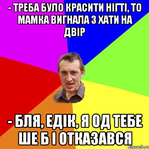 - треба було красити нігті, то мамка вигнала з хати на двір - бля, едік, я од тебе ше б і отказався, Мем Чоткий паца