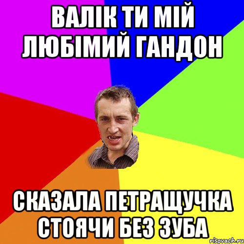 Валік ти мій любімий гандон сказала Петращучка стоячи без зуба, Мем Чоткий паца