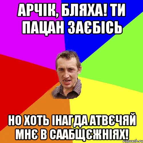 арчік, бляха! ти пацан заєбісь но хоть інагда атвєчяй мнє в саабщєжніях!, Мем Чоткий паца