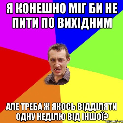 Я конешно міг би не пити по вихідним Але треба ж якось відділяти одну неділю від іншої?, Мем Чоткий паца