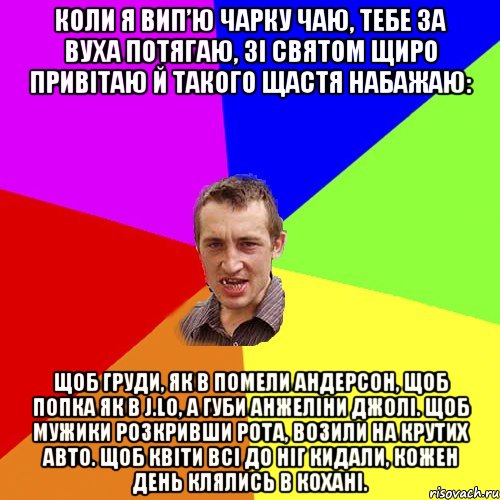 Коли я вип’ю чарку чаю, Тебе за вуха потягаю, Зі святом щиро привітаю Й такого щастя набажаю: Щоб груди, як в Помели Андерсон, Щоб попка як в J.Lo, А губи Анжеліни Джолі. Щоб мужики розкривши рота, Возили на крутих авто. Щоб квіти всі до ніг кидали, Кожен день клялись в кохані., Мем Чоткий паца