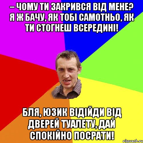 – Чому ти закрився від мене? Я ж бачу, як тобі самотньо, як ти стогнеш всередині! бля, юзик відійди від дверей туалету, дай спокійно посрати!, Мем Чоткий паца