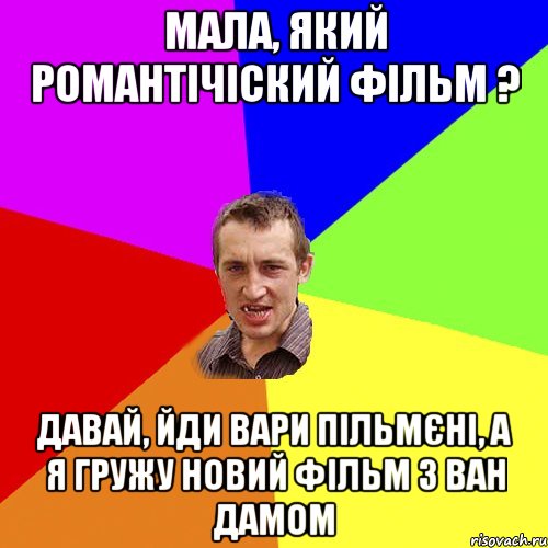 мала, який романтічіский фільм ? давай, йди вари пільмєні, а я гружу новий фільм з ван дамом, Мем Чоткий паца